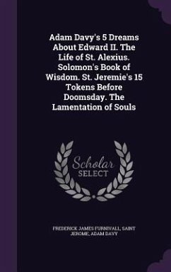 Adam Davy's 5 Dreams About Edward II. The Life of St. Alexius. Solomon's Book of Wisdom. St. Jeremie's 15 Tokens Before Doomsday. The Lamentation of Souls - Furnivall, Frederick James; Jerome, Saint; Davy, Adam