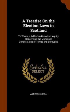 A Treatise On the Election Laws in Scotland: To Which Is Added an Historical Inquiry Concerning the Municipal Constitutions of Towns and Boroughs - Connell, Arthur