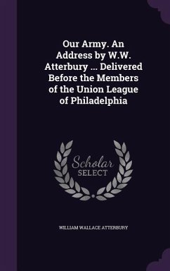 Our Army. An Address by W.W. Atterbury ... Delivered Before the Members of the Union League of Philadelphia - Atterbury, William Wallace