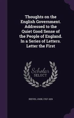 Thoughts on the English Government. Addressed to the Quiet Good Sense of the People of England. in a Series of Letters. Letter the First - Reeves, John