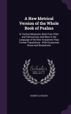 A New Metrical Version of the Whole Book of Psalms: In Various Measures, More Free, Plain and Harmonious, and More in the Language of the New Testam