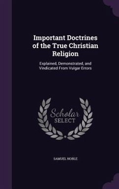 Important Doctrines of the True Christian Religion: Explained, Demonstrated, and Vindicated From Vulgar Errors - Noble, Samuel