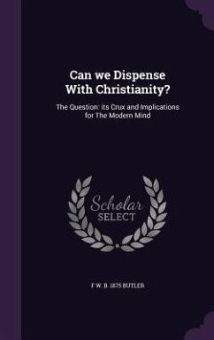 Can we Dispense With Christianity?: The Question: its Crux and Implications for The Modern Mind - Butler, F. W. B.