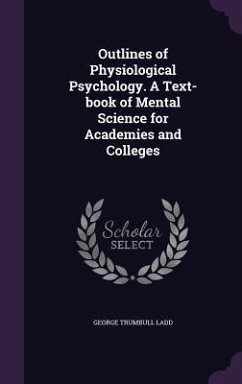 Outlines of Physiological Psychology. A Text-book of Mental Science for Academies and Colleges - Ladd, George Trumbull