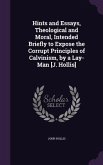 Hints and Essays, Theological and Moral, Intended Briefly to Expose the Corrupt Principles of Calvinism, by a Lay-Man [J. Hollis]