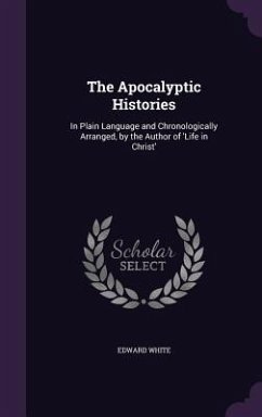 The Apocalyptic Histories: In Plain Language and Chronologically Arranged, by the Author of 'Life in Christ' - White, Edward