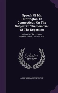 Speech Of Mr. Huntington, Of Connecticut, On The Subject Of The Removal Of The Deposites: Delivered In The House Of Representatives, January, 1834 - Huntington, Jabez Williams