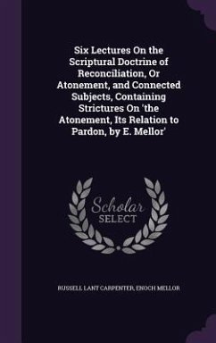 Six Lectures On the Scriptural Doctrine of Reconciliation, Or Atonement, and Connected Subjects, Containing Strictures On 'the Atonement, Its Relation to Pardon, by E. Mellor' - Carpenter, Russell Lant; Mellor, Enoch