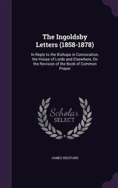 The Ingoldsby Letters (1858-1878): In Reply to the Bishops in Convocation, the House of Lords and Elsewhere, On the Revision of the Book of Common Pra - Hildyard, James