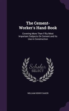 The Cement-Worker's Hand-Book: Covering More Than Fifty Most Important Subjects On Cement and Its Use in Construction - Baker, William Henry