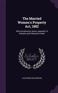The Married Women's Property Act, 1882: With Introduction, Notes, Appendix of Statutes and Exhaustive Index - Macmorran, Alexander