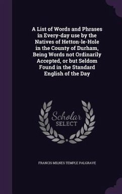 A List of Words and Phrases in Every-day use by the Natives of Hetton-le-Hole in the County of Durham, Being Words not Ordinarily Accepted, or but Sel - Palgrave, Francis Milnes Temple