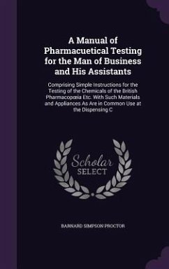 A Manual of Pharmacuetical Testing for the Man of Business and His Assistants: Comprising Simple Instructions for the Testing of the Chemicals of th - Proctor, Barnard Simpson