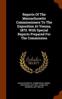 Reports Of The Massachusetts Commissioners To The Exposition At Vienna, 1873. With Special Reports Prepared For The Commission