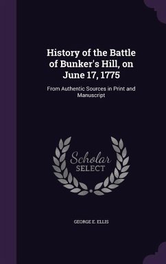 History of the Battle of Bunker's Hill, on June 17, 1775: From Authentic Sources in Print and Manuscript - Ellis, George E.