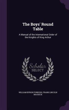 The Boys' Round Table: A Manual of the International Order of the Knights of King Arthur - Forbush, William Byron; Masseck, Frank Lincoln