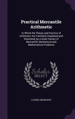 Practical Mercantile Arithmetic: In Which the Theory and Practice of Arithmetic Are Familiarly Explained and Illustrated, by a Great Variety of Mercan - Ainsworth, Luther