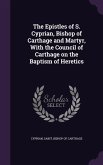 The Epistles of S. Cyprian, Bishop of Carthage and Martyr, With the Council of Carthage on the Baptism of Heretics