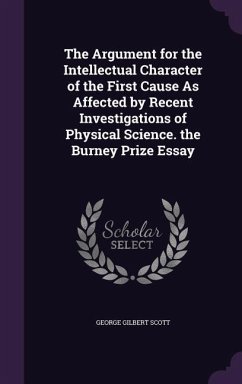 The Argument for the Intellectual Character of the First Cause As Affected by Recent Investigations of Physical Science. the Burney Prize Essay - Scott, George Gilbert