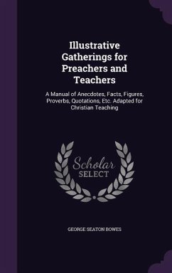 Illustrative Gatherings for Preachers and Teachers: A Manual of Anecdotes, Facts, Figures, Proverbs, Quotations, Etc. Adapted for Christian Teaching - Bowes, George Seaton