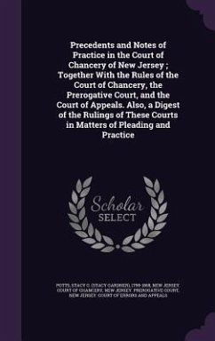 Precedents and Notes of Practice in the Court of Chancery of New Jersey; Together With the Rules of the Court of Chancery, the Prerogative Court, and - Potts, Stacy G.