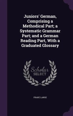 Juniors' German, Comprising a Methodical Part; a Systematic Grammar Part; and a German Reading Part, With a Graduated Glossary - Lange, Franz