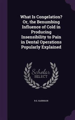 What Is Congelation? Or, the Benumbing Influence of Cold in Producing Insensibility to Pain in Dental Operations Popularly Explained - Harrison, R E