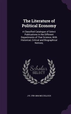 The Literature of Political Economy: A Classified Catalogue of Select Publications in the Different Departments of That Science, With Historical, Crit - Mcculloch, J. R.