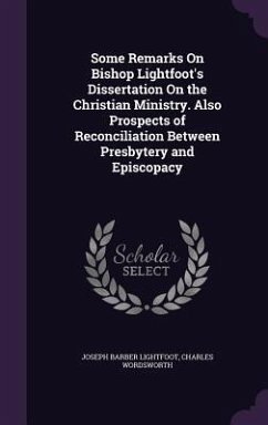 Some Remarks On Bishop Lightfoot's Dissertation On the Christian Ministry. Also Prospects of Reconciliation Between Presbytery and Episcopacy - Lightfoot, Joseph Barber; Wordsworth, Charles