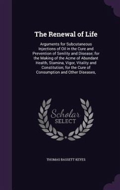 The Renewal of Life: Arguments for Subcutaneous Injections of Oil in the Cure and Prevention of Senility and Disease; for the Making of the - Keyes, Thomas Bassett
