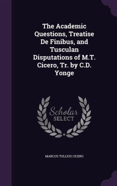 The Academic Questions, Treatise De Finibus, and Tusculan Disputations of M.T. Cicero, Tr. by C.D. Yonge - Cicero, Marcus Tullius