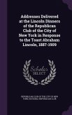 Addresses Delivered at the Lincoln Dinners of the Republican Club of the City of New York in Response to the Toast Abraham Lincoln, 1887-1909