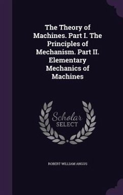 The Theory of Machines. Part I. The Principles of Mechanism. Part II. Elementary Mechanics of Machines - Angus, Robert William