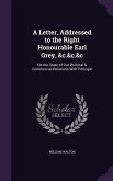 A Letter, Addressed to the Right Honourable Earl Grey, &c.&c.&c: On the State of Our Political & Commercial Relations With Portugal