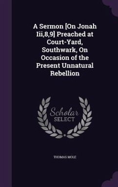 A Sermon [On Jonah Iii,8,9] Preached at Court-Yard, Southwark, On Occasion of the Present Unnatural Rebellion - Mole, Thomas