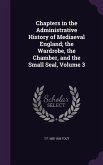 Chapters in the Administrative History of Mediaeval England; the Wardrobe, the Chamber, and the Small Seal, Volume 3