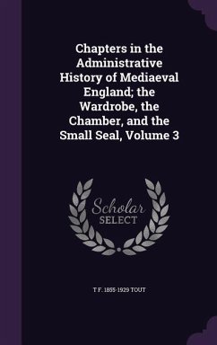 Chapters in the Administrative History of Mediaeval England; the Wardrobe, the Chamber, and the Small Seal, Volume 3 - Tout, T. F.