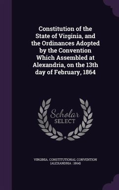 Constitution of the State of Virginia, and the Ordinances Adopted by the Convention Which Assembled at Alexandria, on the 13th day of February, 1864