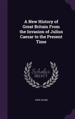 A New History of Great Britain From the Invasion of Julius Caesar to the Present Time - Adams, John