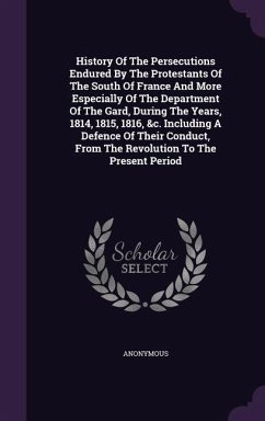 History Of The Persecutions Endured By The Protestants Of The South Of France And More Especially Of The Department Of The Gard, During The Years, 1814, 1815, 1816, &c. Including A Defence Of Their Conduct, From The Revolution To The Present Period - Anonymous