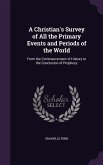 A Christian's Survey of All the Primary Events and Periods of the World: From the Commencement of History to the Conclusion of Prophecy