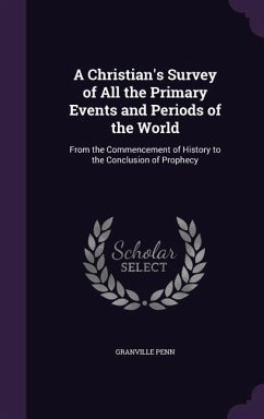 A Christian's Survey of All the Primary Events and Periods of the World: From the Commencement of History to the Conclusion of Prophecy - Penn, Granville