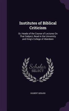 Institutes of Biblical Criticism: Or, Heads of the Course of Lectures On That Subject, Read in the University and King's College of Aberdeen - Gerard, Gilbert