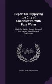 Report On Supplying the City of Charlestown With Pure Water: Made for the City Council Border of Hon. James Dana, Mayor of Charlestown