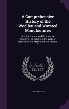 A Comprehensive History of the Woollen and Worsted Manufactures: And the Natural and Commercial History of Sheep, From the Earliest Records to the Pre - Bischoff, James