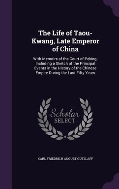 The Life of Taou-Kwang, Late Emperor of China: With Memoirs of the Court of Peking; Including a Sketch of the Principal Events in the History of the C - Gützlaff, Karl Friedrich August