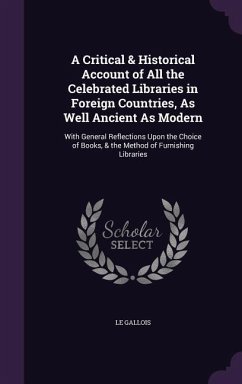 A Critical & Historical Account of All the Celebrated Libraries in Foreign Countries, As Well Ancient As Modern: With General Reflections Upon the Cho - Gallois, Le