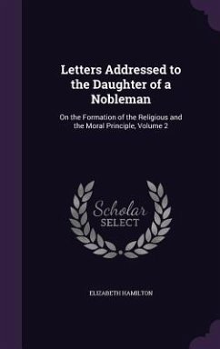 Letters Addressed to the Daughter of a Nobleman: On the Formation of the Religious and the Moral Principle, Volume 2 - Hamilton, Elizabeth