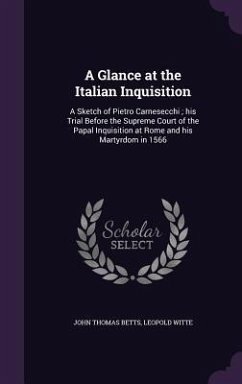 A Glance at the Italian Inquisition: A Sketch of Pietro Carnesecchi; his Trial Before the Supreme Court of the Papal Inquisition at Rome and his Marty - Betts, John Thomas; Witte, Leopold