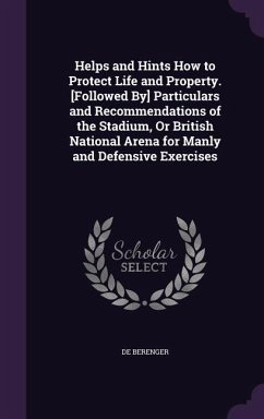 Helps and Hints How to Protect Life and Property. [Followed By] Particulars and Recommendations of the Stadium, Or British National Arena for Manly and Defensive Exercises - Berenger, De